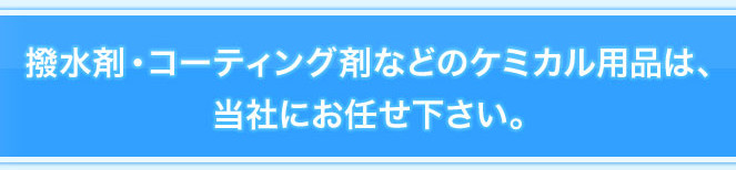 撥水剤・コーティング剤などのケミカル用品は、当社にお任せ下さい。